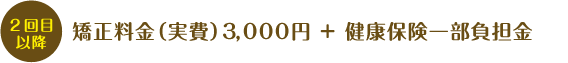 2回目以降矯正料金(実費)3,000円+健康保険負担金