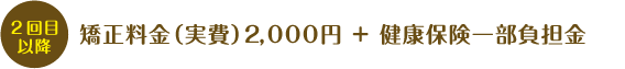 2回目以降矯正料金(実費)2,000円+健康保険負担金