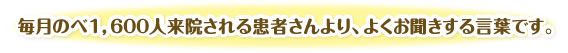 毎月のべ１，６００人来院される患者さんより、よくお聞きする言葉です。